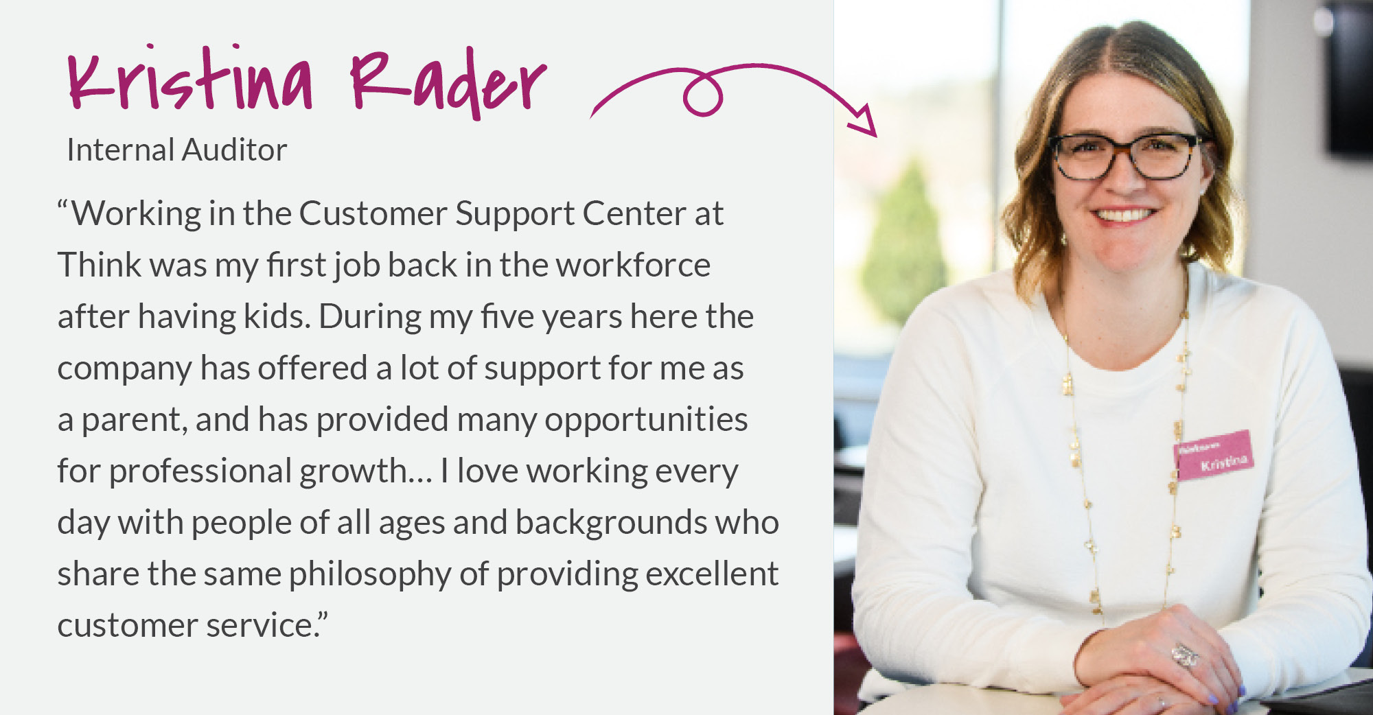 Kristina Rader - Working in the Customer Support Center at Think was my first job back in the workforce after having kids.